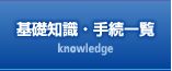 基礎知識・手続一覧 Knowledge