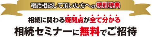 電話相談して頂いた方への特別特典相続に関わる疑問点が全て分かる相続セミナーに無料でご招待