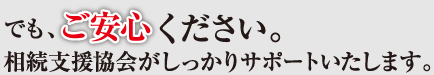 でも、ご安心ください。相続支援協会がしっかりサポートいたします。