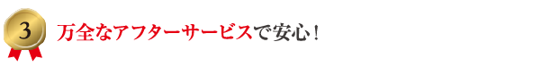 3 万全なアフターサービスで安心！