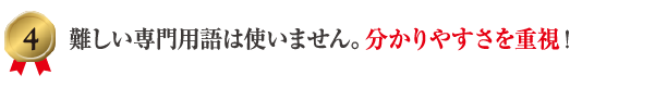 4 難しい専門用語は使いません。分かりやすさを重視！