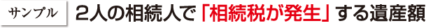 サンプル 2人の相続人で「相続税が発生」する遺産額